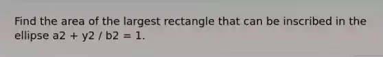 Find the area of the largest rectangle that can be inscribed in the ellipse a2 + y2 / b2 = 1.