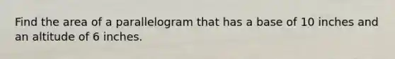 Find the area of a parallelogram that has a base of 10 inches and an altitude of 6 inches.