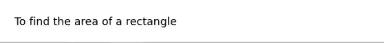 To find the area of a rectangle