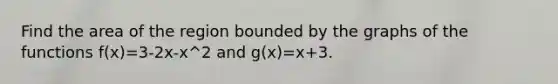 Find the area of the region bounded by the graphs of the functions f(x)=3-2x-x^2 and g(x)=x+3.