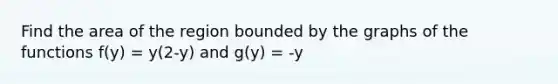 Find the area of the region bounded by the graphs of the functions f(y) = y(2-y) and g(y) = -y