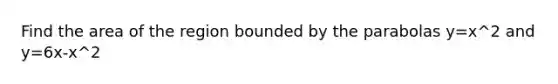 Find the area of the region bounded by the parabolas y=x^2 and y=6x-x^2