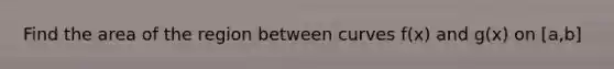 Find the area of the region between curves f(x) and g(x) on [a,b]