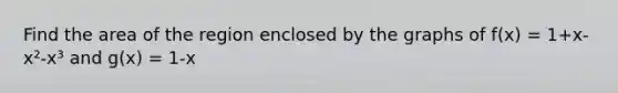 Find the area of the region enclosed by the graphs of f(x) = 1+x-x²-x³ and g(x) = 1-x