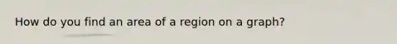 How do you find an area of a region on a graph?