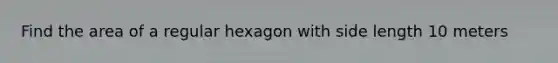 Find the area of a regular hexagon with side length 10 meters