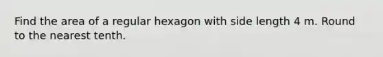 Find the area of a regular hexagon with side length 4 m. Round to the nearest tenth.