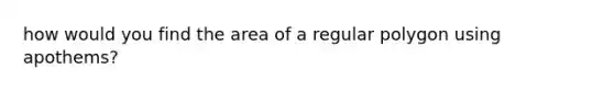 how would you find the area of a <a href='https://www.questionai.com/knowledge/k5uuzIdErC-regular-polygon' class='anchor-knowledge'>regular polygon</a> using apothems?