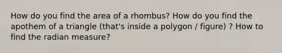 How do you find the area of a rhombus? How do you find the apothem of a triangle (that's inside a polygon / figure) ? How to find the radian measure?