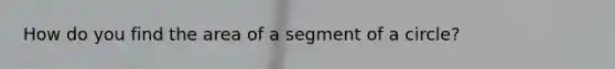 How do you find the area of a segment of a circle?