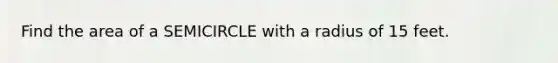 Find the area of a SEMICIRCLE with a radius of 15 feet.
