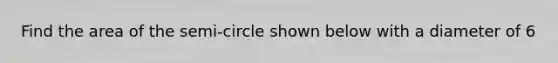 Find the area of the semi-circle shown below with a diameter of 6