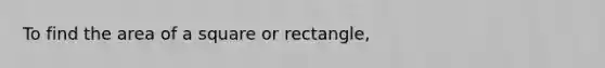 To find the area of a square or rectangle,