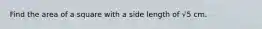 Find the area of a square with a side length of √5 cm.