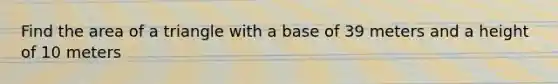 Find the area of a triangle with a base of 39 meters and a height of 10 meters