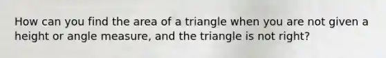 How can you find the <a href='https://www.questionai.com/knowledge/kYWd6gdrvp-area-of-a-triangle' class='anchor-knowledge'>area of a triangle</a> when you are not given a height or <a href='https://www.questionai.com/knowledge/kN6klTODX9-angle-measure' class='anchor-knowledge'>angle measure</a>, and the triangle is not right?