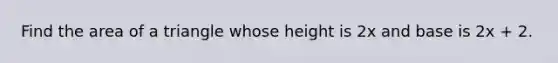 Find the area of a triangle whose height is 2x and base is 2x + 2.