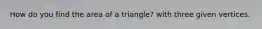 How do you find the area of a triangle? with three given vertices.