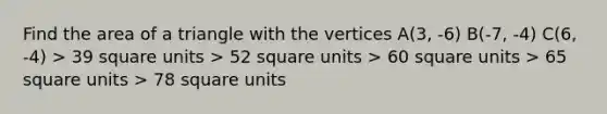 Find the area of a triangle with the vertices A(3, -6) B(-7, -4) C(6, -4) > 39 square units > 52 square units > 60 square units > 65 square units > 78 square units