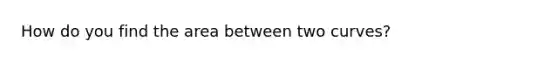 How do you find the area between two curves?
