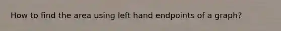 How to find the area using left hand endpoints of a graph?