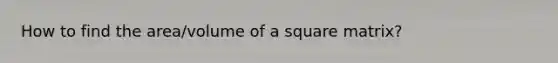 How to find the area/volume of a square matrix?