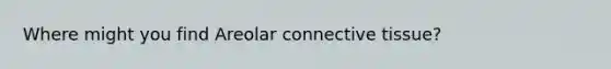 Where might you find Areolar connective tissue?