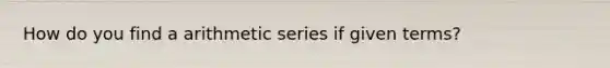 How do you find a <a href='https://www.questionai.com/knowledge/kxxLyCNOlz-arithmetic-series' class='anchor-knowledge'>arithmetic series</a> if given terms?