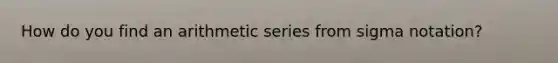 How do you find an <a href='https://www.questionai.com/knowledge/kxxLyCNOlz-arithmetic-series' class='anchor-knowledge'>arithmetic series</a> from sigma notation?