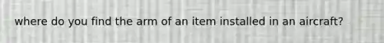 where do you find the arm of an item installed in an aircraft?