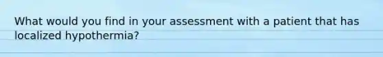 What would you find in your assessment with a patient that has localized hypothermia?