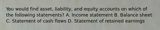 You would find​ asset, liability, and equity accounts on which of the following​ statements? A. Income statement B. Balance sheet C. Statement of cash flows D. Statement of retained earnings