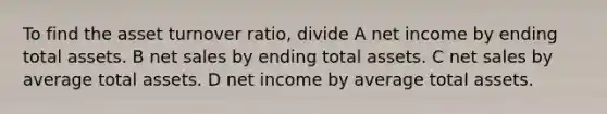 To find the asset turnover ratio, divide A net income by ending total assets. B <a href='https://www.questionai.com/knowledge/ksNDOTmr42-net-sales' class='anchor-knowledge'>net sales</a> by ending total assets. C net sales by average total assets. D net income by average total assets.