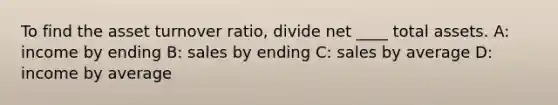 To find the asset turnover ratio, divide net ____ total assets. A: income by ending B: sales by ending C: sales by average D: income by average