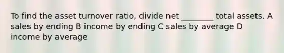 To find the asset turnover ratio, divide net ________ total assets. A sales by ending B income by ending C sales by average D income by average