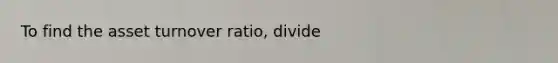 To find the asset turnover ratio, divide