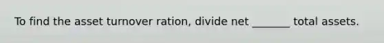 To find the asset turnover ration, divide net _______ total assets.