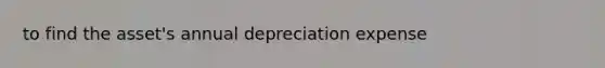 to find the asset's annual depreciation expense