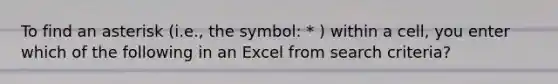 To find an asterisk (i.e., the symbol: * ) within a cell, you enter which of the following in an Excel from search criteria?