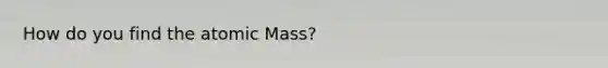 How do you find the atomic Mass?