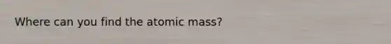 Where can you find the atomic mass?