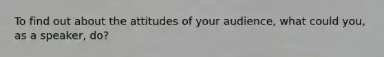 To find out about the attitudes of your audience, what could you, as a speaker, do?