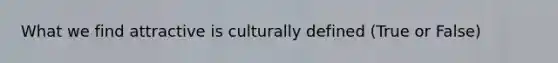 What we find attractive is culturally defined (True or False)