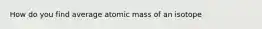 How do you find average atomic mass of an isotope