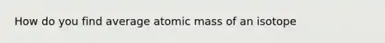 How do you find average atomic mass of an isotope