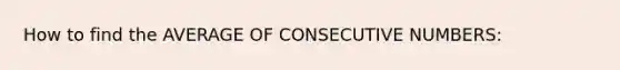 How to find the AVERAGE OF CONSECUTIVE NUMBERS: