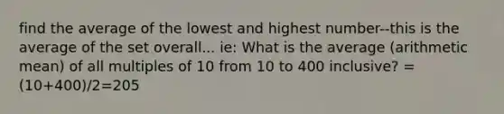 find the average of the lowest and highest number--this is the average of the set overall... ie: What is the average (arithmetic mean) of all multiples of 10 from 10 to 400 inclusive? =(10+400)/2=205