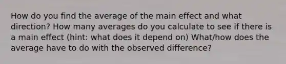 How do you find the average of the main effect and what direction? How many averages do you calculate to see if there is a main effect (hint: what does it depend on) What/how does the average have to do with the observed difference?