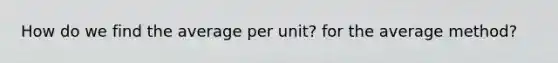 How do we find the average per unit? for the average method?