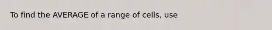 To find the AVERAGE of a range of cells, use